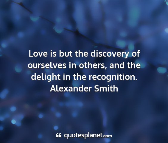 Alexander smith - love is but the discovery of ourselves in others,...
