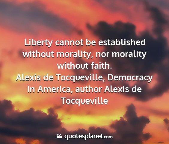 Alexis de tocqueville, democracy in america, author alexis de tocqueville - liberty cannot be established without morality,...