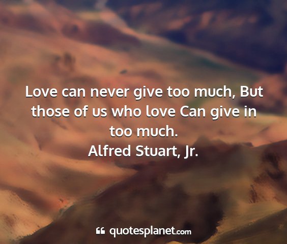 Alfred stuart, jr. - love can never give too much, but those of us who...