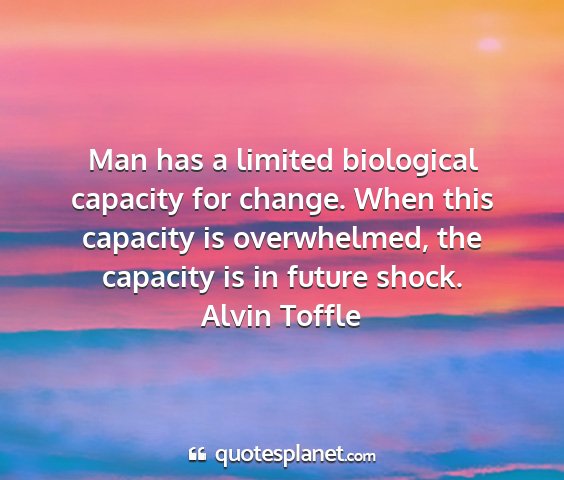 Alvin toffle - man has a limited biological capacity for change....