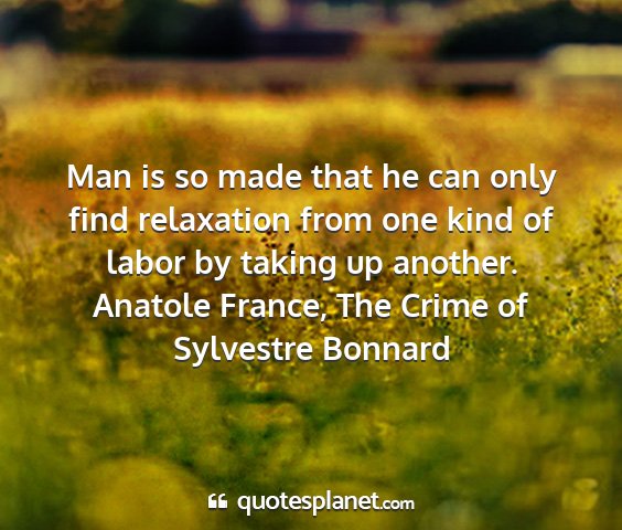 Anatole france, the crime of sylvestre bonnard - man is so made that he can only find relaxation...