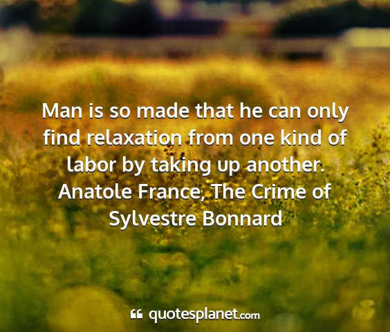 Anatole france, the crime of sylvestre bonnard - man is so made that he can only find relaxation...