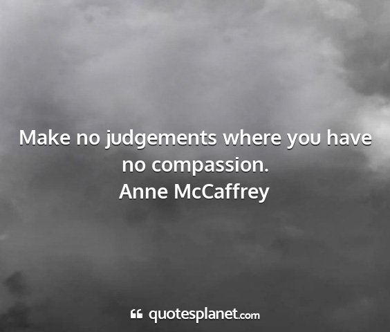 Anne mccaffrey - make no judgements where you have no compassion....