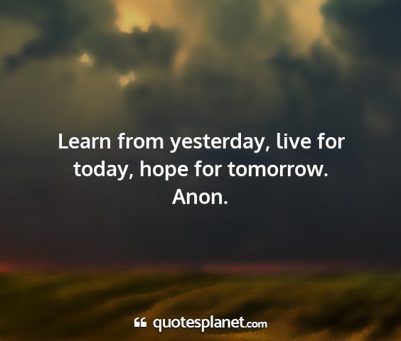 Anon. - learn from yesterday, live for today, hope for...