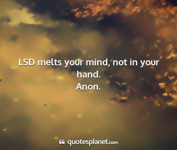 Anon. - lsd melts your mind, not in your hand....