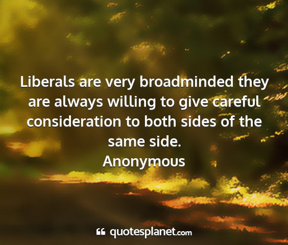 Anonymous - liberals are very broadminded they are always...