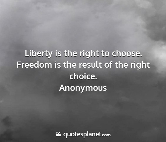 Anonymous - liberty is the right to choose. freedom is the...