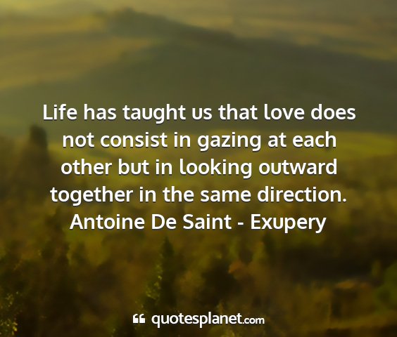 Antoine de saint - exupery - life has taught us that love does not consist in...