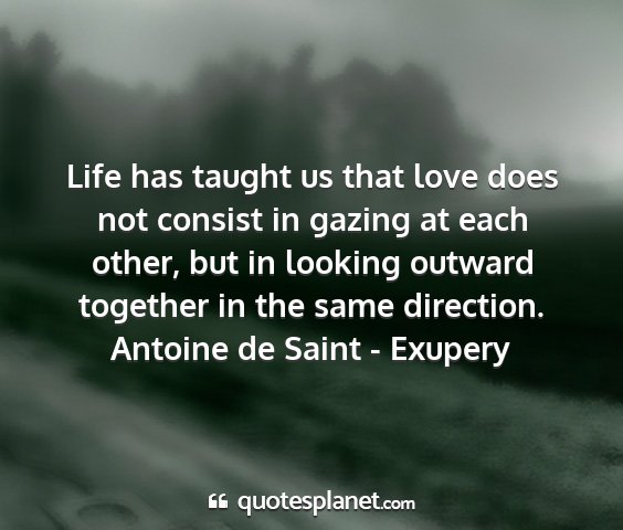 Antoine de saint - exupery - life has taught us that love does not consist in...