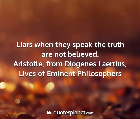 Aristotle, from diogenes laertius, lives of eminent philosophers - liars when they speak the truth are not believed....