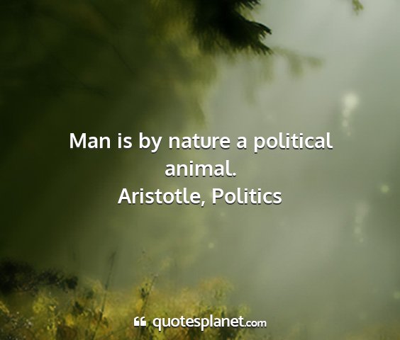 Aristotle, politics - man is by nature a political animal....