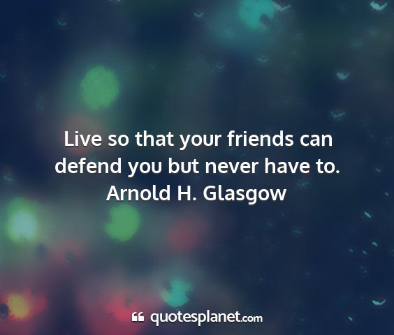 Arnold h. glasgow - live so that your friends can defend you but...