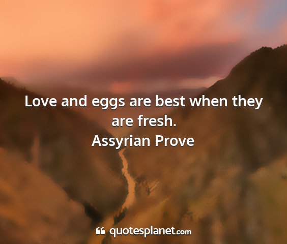 Assyrian prove - love and eggs are best when they are fresh....