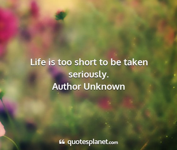 Author unknown - life is too short to be taken seriously....