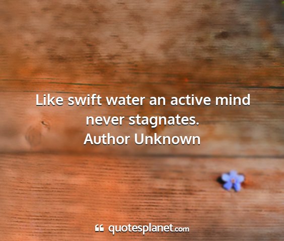 Author unknown - like swift water an active mind never stagnates....