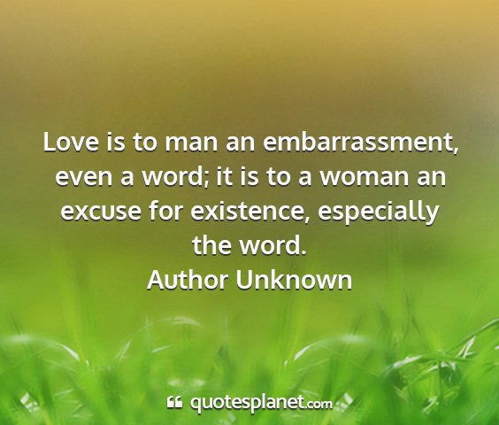 Author unknown - love is to man an embarrassment, even a word; it...
