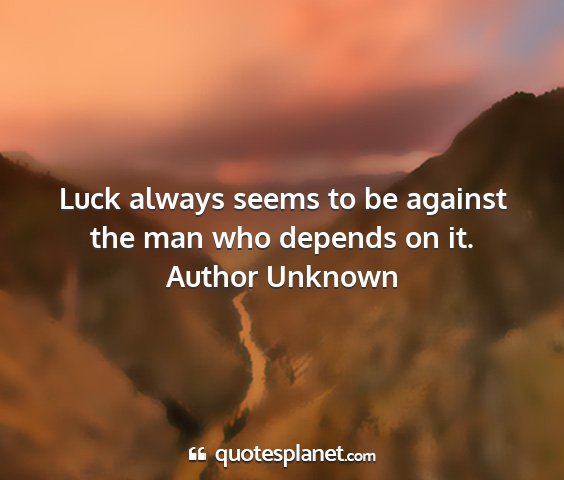 Author unknown - luck always seems to be against the man who...