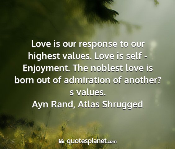 Ayn rand, atlas shrugged - love is our response to our highest values. love...