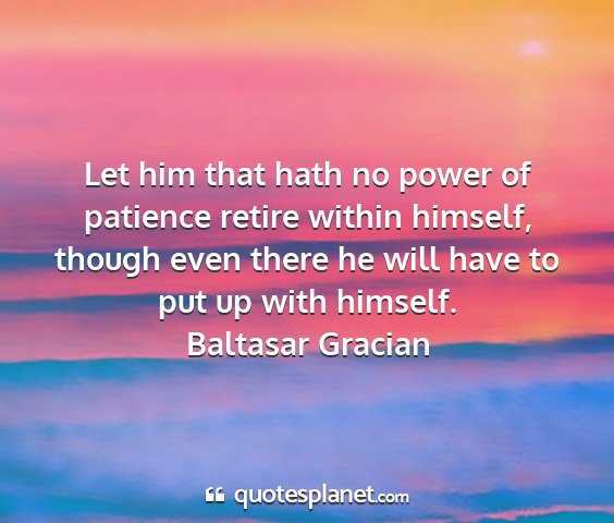 Baltasar gracian - let him that hath no power of patience retire...