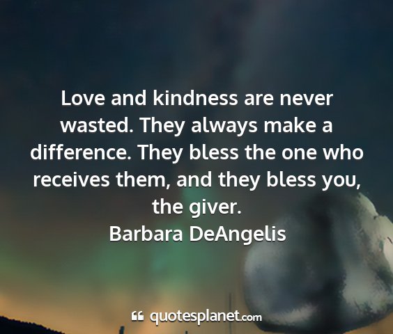 Barbara deangelis - love and kindness are never wasted. they always...