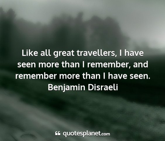 Benjamin disraeli - like all great travellers, i have seen more than...