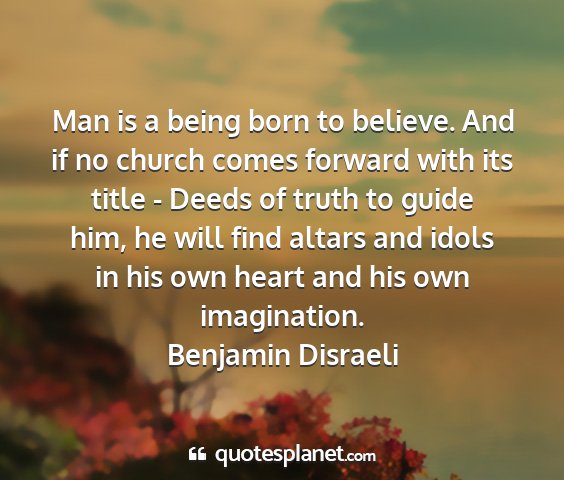 Benjamin disraeli - man is a being born to believe. and if no church...