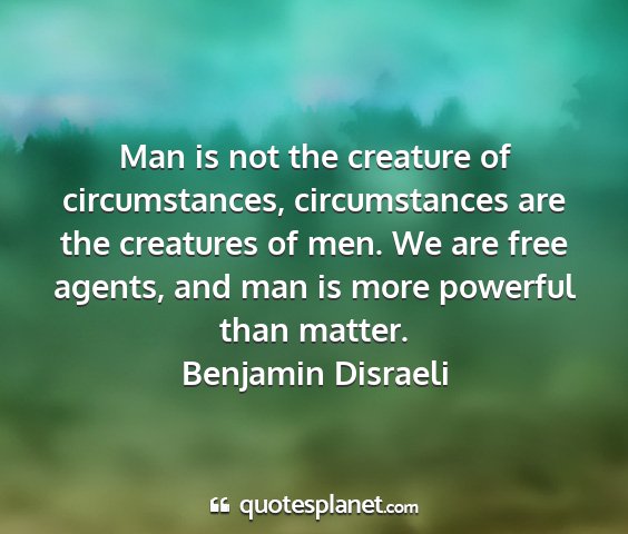 Benjamin disraeli - man is not the creature of circumstances,...
