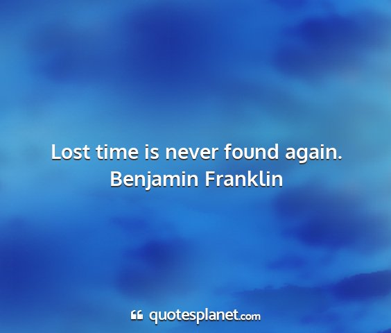Benjamin franklin - lost time is never found again....