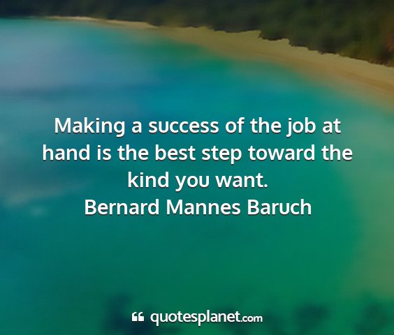 Bernard mannes baruch - making a success of the job at hand is the best...