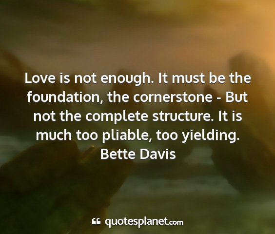Bette davis - love is not enough. it must be the foundation,...