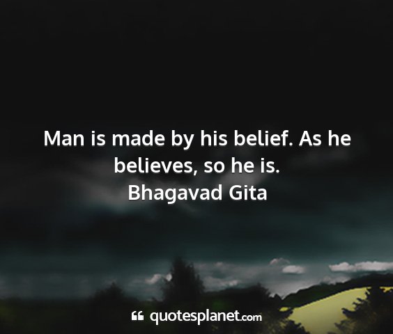 Bhagavad gita - man is made by his belief. as he believes, so he...