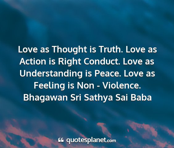 Bhagawan sri sathya sai baba - love as thought is truth. love as action is right...