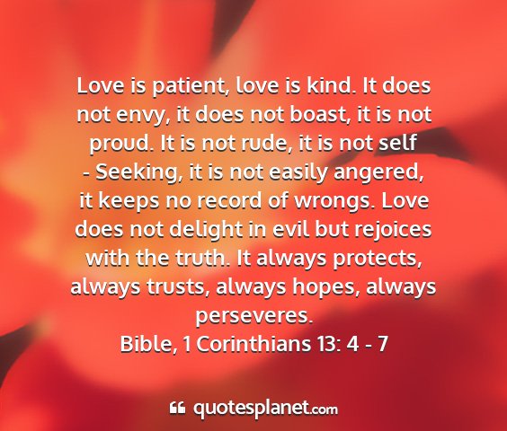 Bible, 1 corinthians 13: 4 - 7 - love is patient, love is kind. it does not envy,...