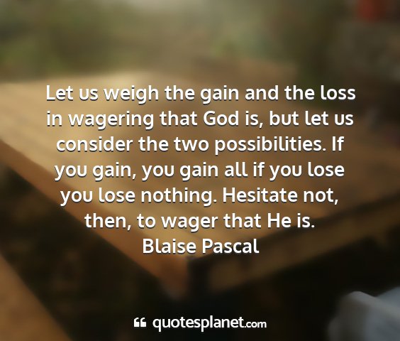 Blaise pascal - let us weigh the gain and the loss in wagering...