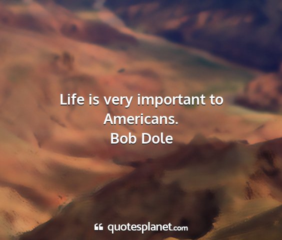 Bob dole - life is very important to americans....