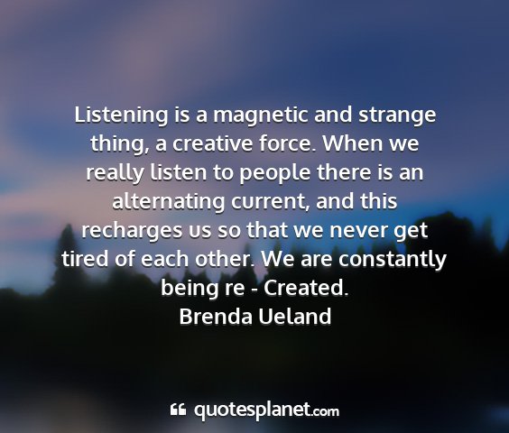 Brenda ueland - listening is a magnetic and strange thing, a...