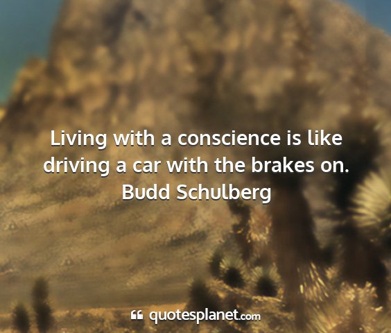 Budd schulberg - living with a conscience is like driving a car...