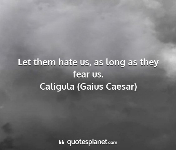 Caligula (gaius caesar) - let them hate us, as long as they fear us....