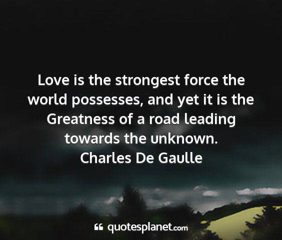 Charles de gaulle - love is the strongest force the world possesses,...