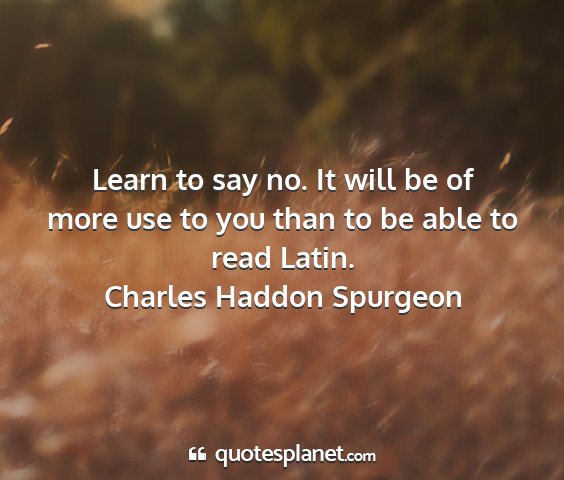 Charles haddon spurgeon - learn to say no. it will be of more use to you...