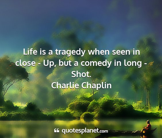 Charlie chaplin - life is a tragedy when seen in close - up, but a...