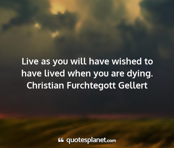 Christian furchtegott gellert - live as you will have wished to have lived when...