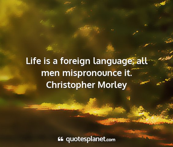 Christopher morley - life is a foreign language; all men mispronounce...
