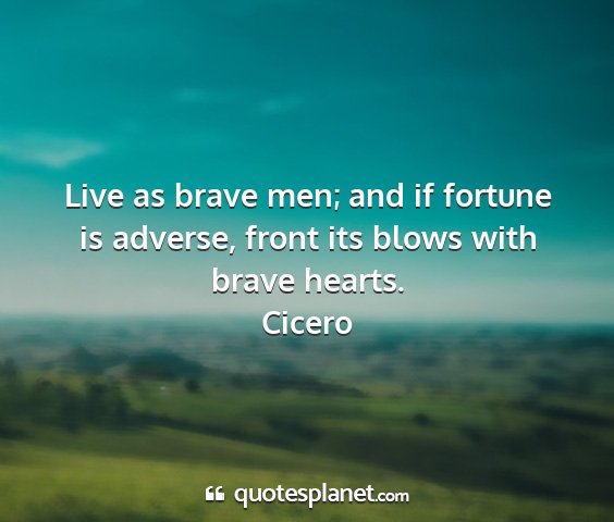 Cicero - live as brave men; and if fortune is adverse,...
