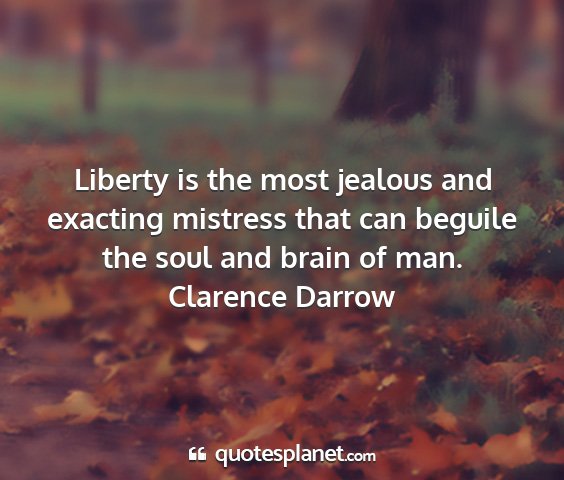 Clarence darrow - liberty is the most jealous and exacting mistress...