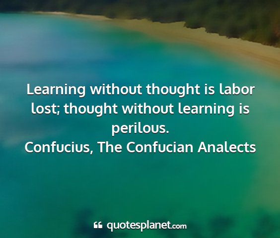 Confucius, the confucian analects - learning without thought is labor lost; thought...