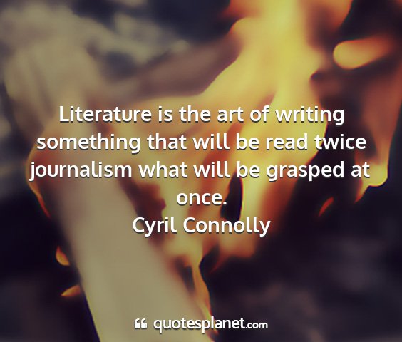 Cyril connolly - literature is the art of writing something that...