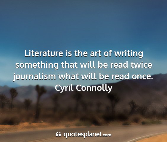 Cyril connolly - literature is the art of writing something that...