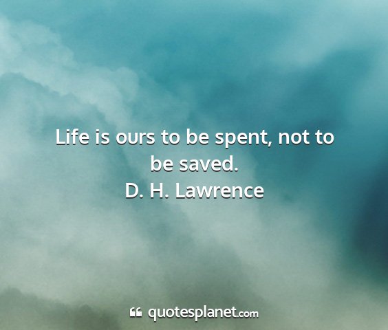 D. h. lawrence - life is ours to be spent, not to be saved....