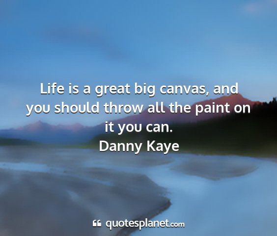 Danny kaye - life is a great big canvas, and you should throw...